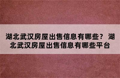 湖北武汉房屋出售信息有哪些？ 湖北武汉房屋出售信息有哪些平台